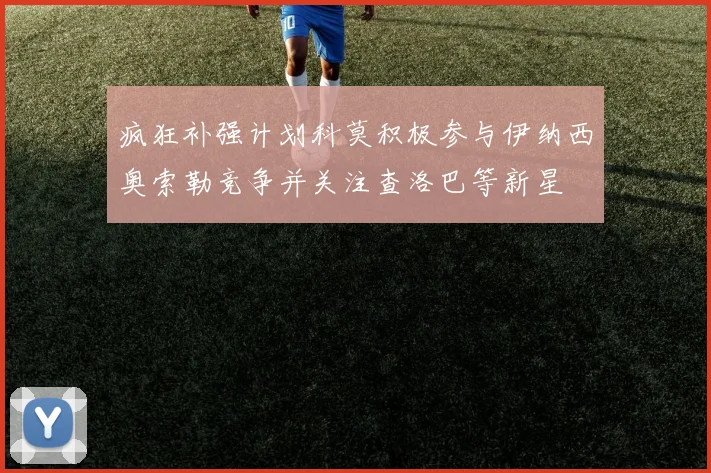 疯狂补强计划科莫积极参与伊纳西奥索勒竞争并关注查洛巴等新星