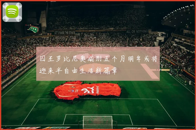 囚王罗比尼奥减刑五个月明年或将迎来半自由生活新篇章