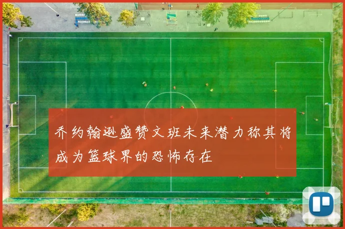 乔约翰逊盛赞文班未来潜力称其将成为篮球界的恐怖存在