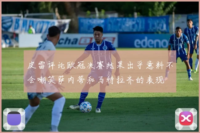 皮雷评论欧冠决赛结果出乎意料不会嘲笑萨内蒂和马特拉齐的表现