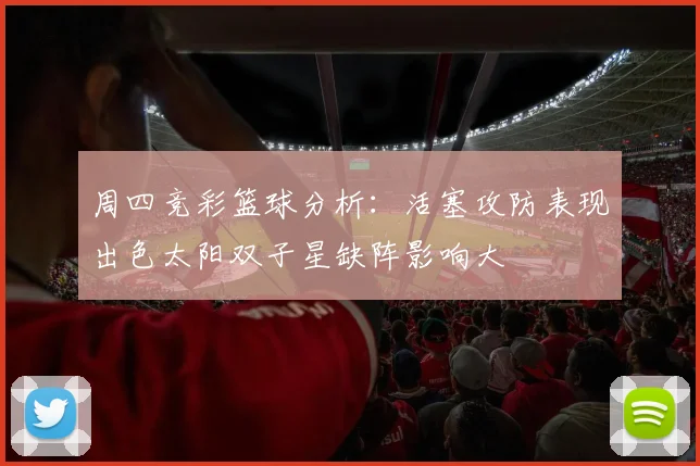周四竞彩篮球分析：活塞攻防表现出色太阳双子星缺阵影响大