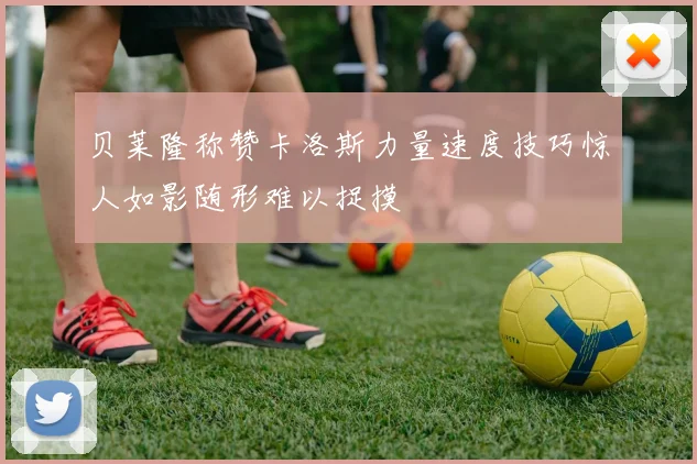 贝莱隆称赞卡洛斯力量速度技巧惊人如影随形难以捉摸