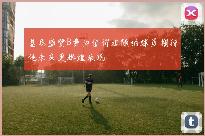 基恩盛赞B费为值得追随的球员期待他未来更辉煌表现