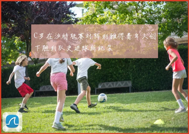 C罗在沙特联赛对阵利雅得青年人创下胜利队史进球新纪录