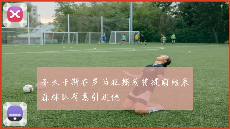 齐米卡斯在罗马租期或将提前结束森林队有意引进他