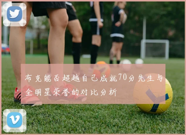 布克能否超越自己成就70分先生与全明星荣誉的对比分析