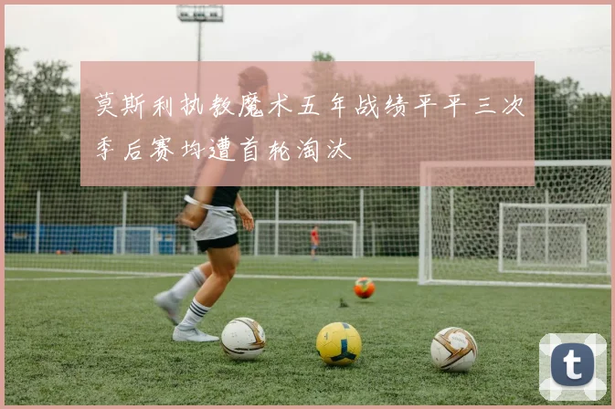 莫斯利执教魔术五年战绩平平三次季后赛均遭首轮淘汰