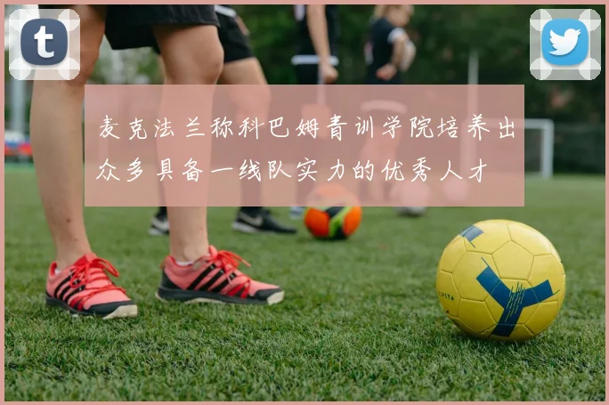 麦克法兰称科巴姆青训学院培养出众多具备一线队实力的优秀人才