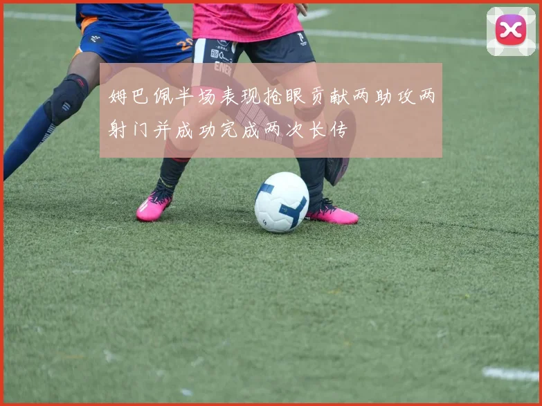 姆巴佩半场表现抢眼贡献两助攻两射门并成功完成两次长传