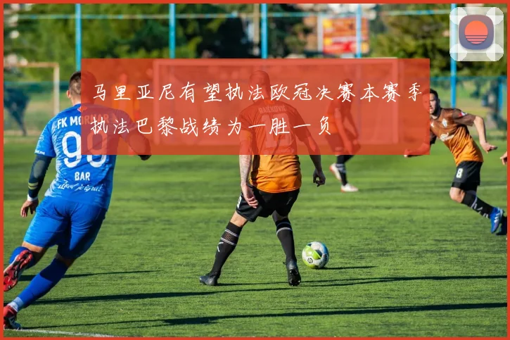 马里亚尼有望执法欧冠决赛本赛季执法巴黎战绩为一胜一负