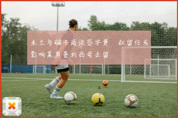 米兰与磁卡商谈签字费囧叔留任或影响莱奥普利西奇去留