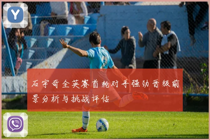 石宇奇全英赛首轮对手强劲晋级前景分析与挑战评估