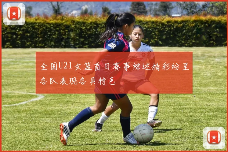 全国U21女篮首日赛事综述精彩纷呈各队表现各具特色