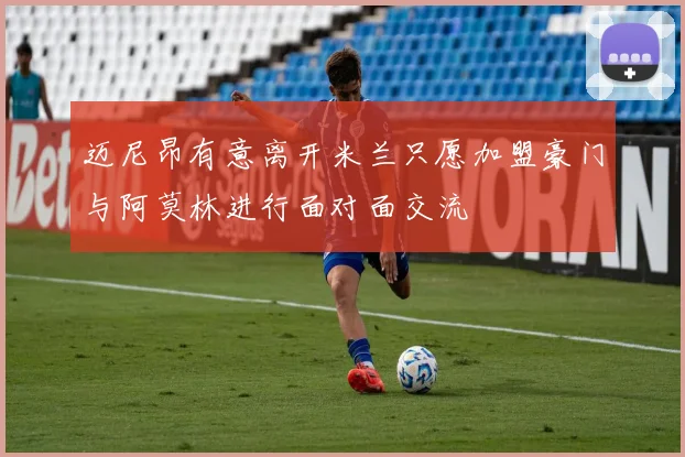 迈尼昂有意离开米兰只愿加盟豪门与阿莫林进行面对面交流