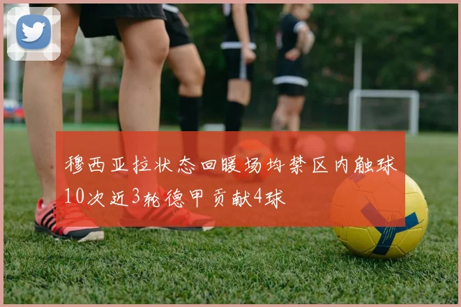 穆西亚拉状态回暖场均禁区内触球10次近3轮德甲贡献4球
