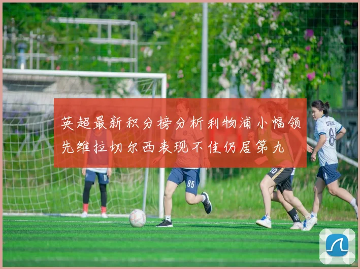 英超最新积分榜分析利物浦小幅领先维拉切尔西表现不佳仍居第九