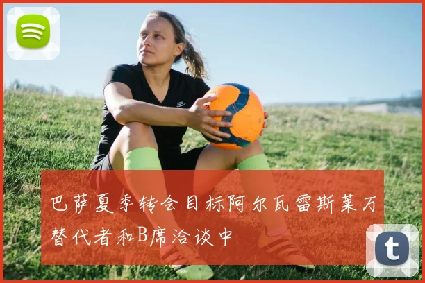 巴萨夏季转会目标阿尔瓦雷斯莱万替代者和B席洽谈中