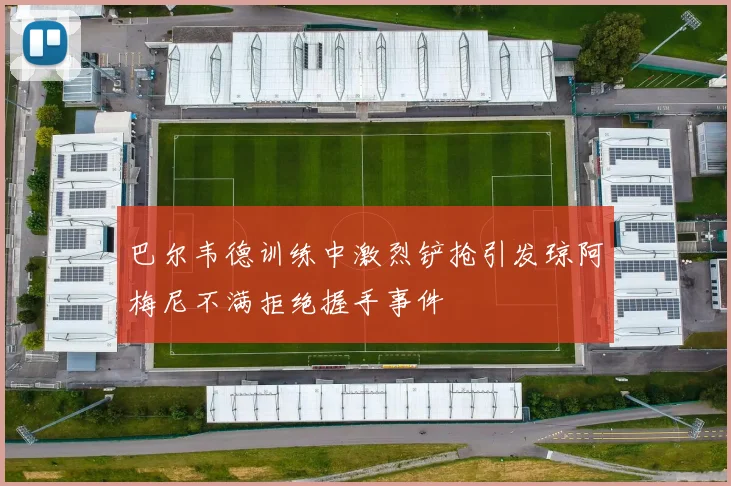 巴尔韦德训练中激烈铲抢引发琼阿梅尼不满拒绝握手事件