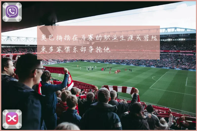 奥巴梅扬在马赛的职业生涯或将结束多家俱乐部争抢他