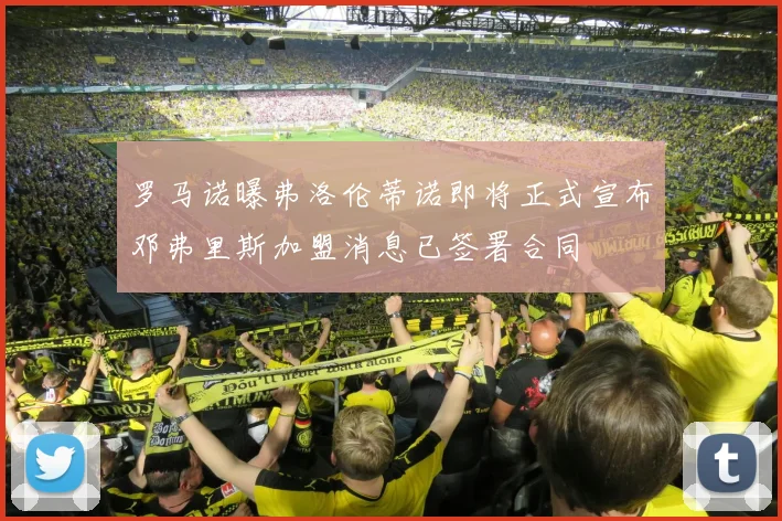 罗马诺曝弗洛伦蒂诺即将正式宣布邓弗里斯加盟消息已签署合同