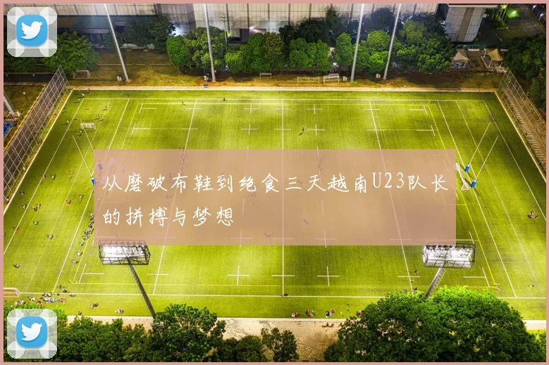 从磨破布鞋到绝食三天越南U23队长的拼搏与梦想