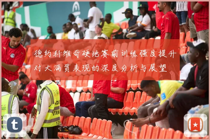 德约科维奇硬地赛前训练强度提升对大满贯表现的深度分析与展望