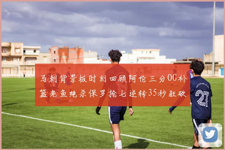 马刺背景板时刻回顾阿伦三分OG补篮老鱼绝杀保罗抢七逆转35秒狂砍13分