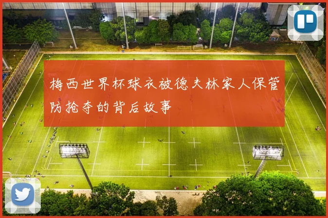 梅西世界杯球衣被德夫林家人保管防抢夺的背后故事