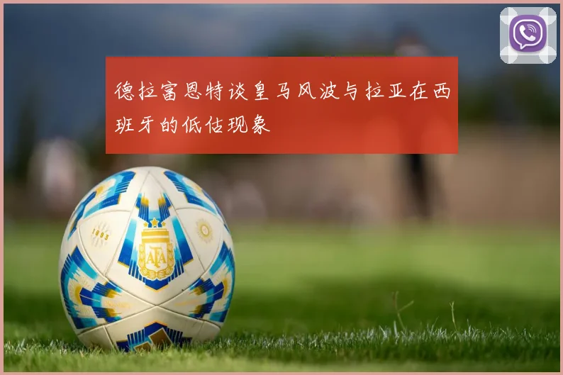 德拉富恩特谈皇马风波与拉亚在西班牙的低估现象