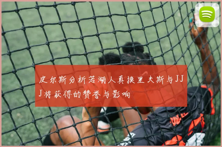 皮尔斯分析若湖人真换里夫斯与JJJ将获得的赞誉与影响