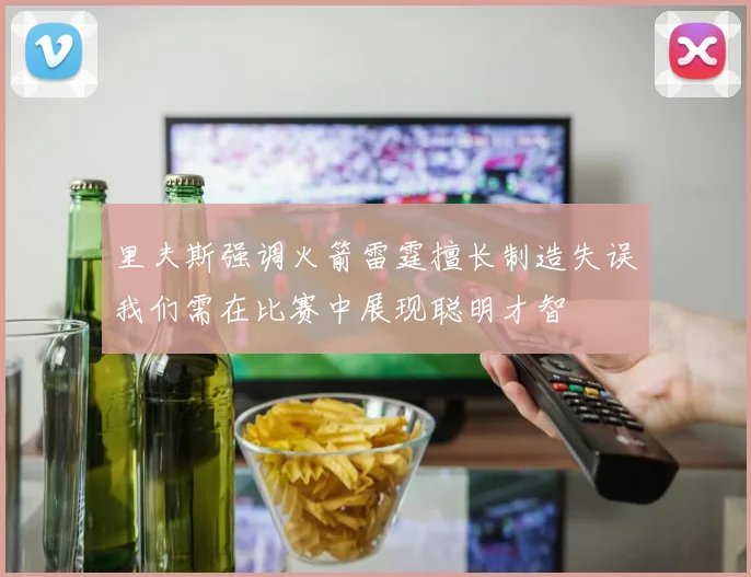 里夫斯强调火箭雷霆擅长制造失误我们需在比赛中展现聪明才智