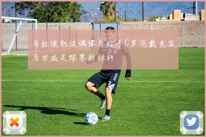 马杜埃凯谈偶像与对手C罗范戴克亚马尔成足球界新标杆