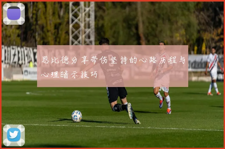 恩比德分享带伤坚持的心路历程与心理暗示技巧